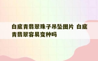 白底青翡翠珠子吊坠图片 白底青翡翠容易变种吗