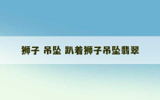 狮子 吊坠 趴着狮子吊坠翡翠