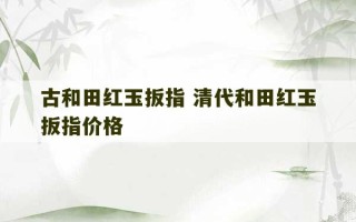 古和田红玉扳指 清代和田红玉扳指价格