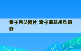 童子吊坠图片 童子翡翠吊坠镶嵌