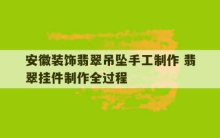 安徽装饰翡翠吊坠手工制作 翡翠挂件制作全过程