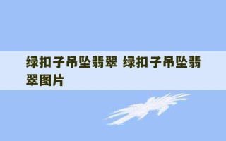 绿扣子吊坠翡翠 绿扣子吊坠翡翠图片