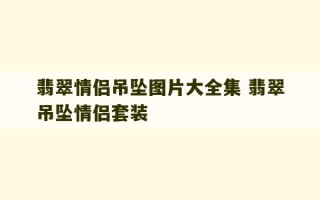 翡翠情侣吊坠图片大全集 翡翠吊坠情侣套装