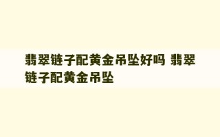 翡翠链子配黄金吊坠好吗 翡翠链子配黄金吊坠