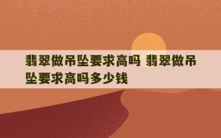 翡翠做吊坠要求高吗 翡翠做吊坠要求高吗多少钱