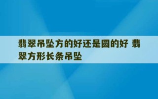 翡翠吊坠方的好还是圆的好 翡翠方形长条吊坠