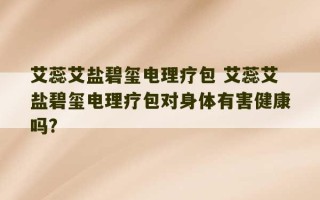 艾蕊艾盐碧玺电理疗包 艾蕊艾盐碧玺电理疗包对身体有害健康吗?