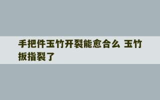 手把件玉竹开裂能愈合么 玉竹扳指裂了