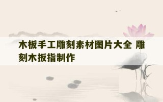 木板手工雕刻素材图片大全 雕刻木扳指制作