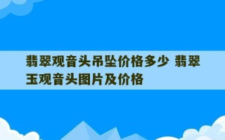 翡翠观音头吊坠价格多少 翡翠玉观音头图片及价格