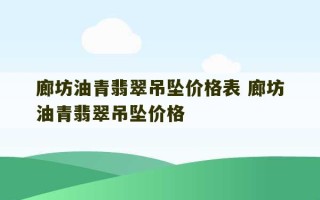 廊坊油青翡翠吊坠价格表 廊坊油青翡翠吊坠价格