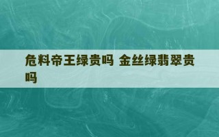 危料帝王绿贵吗 金丝绿翡翠贵吗