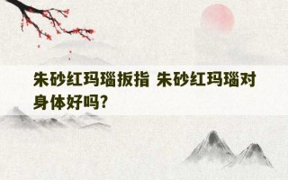 朱砂红玛瑙扳指 朱砂红玛瑙对身体好吗?