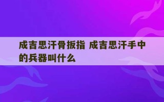 成吉思汗骨扳指 成吉思汗手中的兵器叫什么