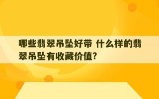 哪些翡翠吊坠好带 什么样的翡翠吊坠有收藏价值?