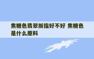 焦糖色翡翠扳指好不好 焦糖色是什么原料