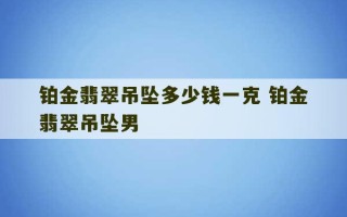 铂金翡翠吊坠多少钱一克 铂金翡翠吊坠男