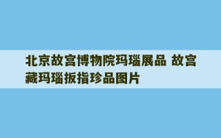 北京故宫博物院玛瑙展品 故宫藏玛瑙扳指珍品图片