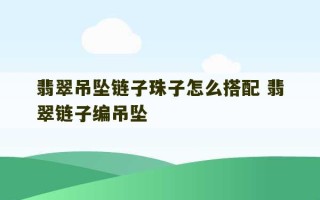 翡翠吊坠链子珠子怎么搭配 翡翠链子编吊坠