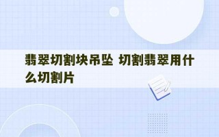 翡翠切割块吊坠 切割翡翠用什么切割片