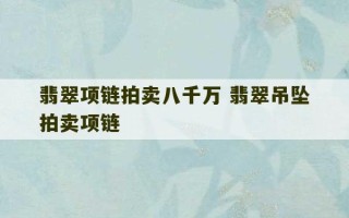 翡翠项链拍卖八千万 翡翠吊坠拍卖项链