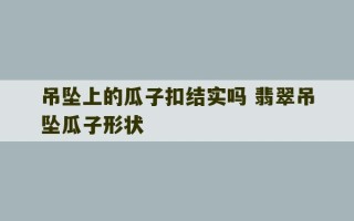 吊坠上的瓜子扣结实吗 翡翠吊坠瓜子形状