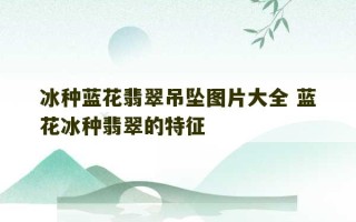 冰种蓝花翡翠吊坠图片大全 蓝花冰种翡翠的特征