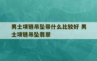 男士项链吊坠带什么比较好 男士项链吊坠翡翠