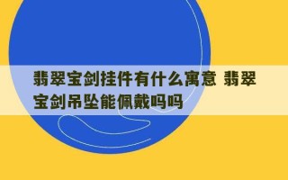 翡翠宝剑挂件有什么寓意 翡翠宝剑吊坠能佩戴吗吗