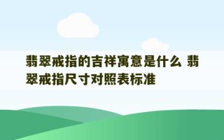 翡翠戒指的吉祥寓意是什么 翡翠戒指尺寸对照表标准