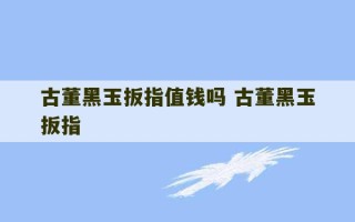 古董黑玉扳指值钱吗 古董黑玉扳指