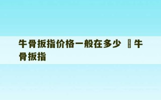 牛骨扳指价格一般在多少 牤牛骨扳指