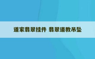 道家翡翠挂件 翡翠道教吊坠