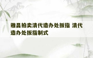 雅昌拍卖清代造办处扳指 清代造办处扳指制式