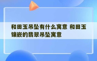 和田玉吊坠有什么寓意 和田玉镶嵌的翡翠吊坠寓意