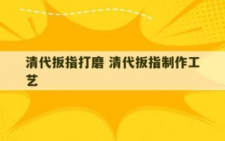 清代扳指打磨 清代扳指制作工艺