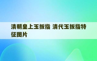 清朝皇上玉扳指 清代玉扳指特征图片