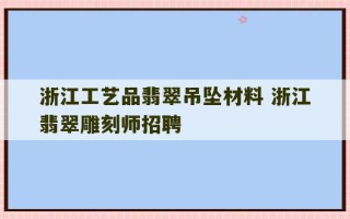 浙江工艺品翡翠吊坠材料 浙江翡翠雕刻师招聘