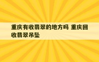 重庆有收翡翠的地方吗 重庆回收翡翠吊坠