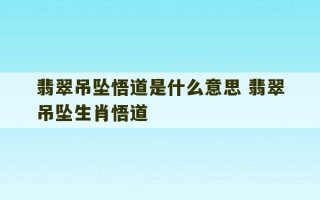 翡翠吊坠悟道是什么意思 翡翠吊坠生肖悟道