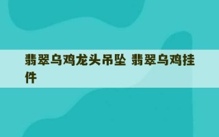 翡翠乌鸡龙头吊坠 翡翠乌鸡挂件