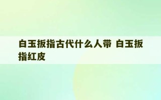 白玉扳指古代什么人带 白玉扳指红皮