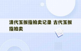 清代玉扳指拍卖记录 古代玉扳指拍卖