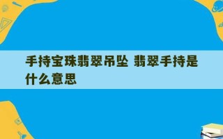 手持宝珠翡翠吊坠 翡翠手持是什么意思