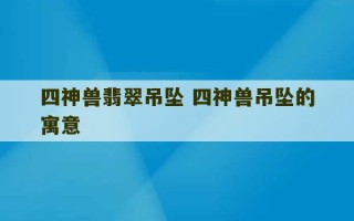 四神兽翡翠吊坠 四神兽吊坠的寓意