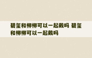 碧玺和柳柳可以一起戴吗 碧玺和柳柳可以一起戴吗