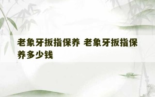 老象牙扳指保养 老象牙扳指保养多少钱