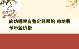 廊坊哪里有鉴定翡翠的 廊坊翡翠吊坠价格