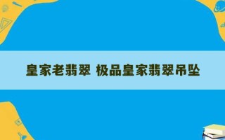 皇家老翡翠 极品皇家翡翠吊坠