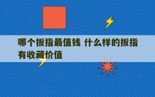 哪个扳指最值钱 什么样的扳指有收藏价值